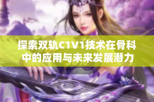 探索双轨C1V1技术在骨科中的应用与未来发展潜力