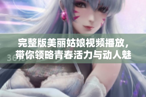 完整版美丽姑娘视频播放，带你领略青春活力与动人魅力