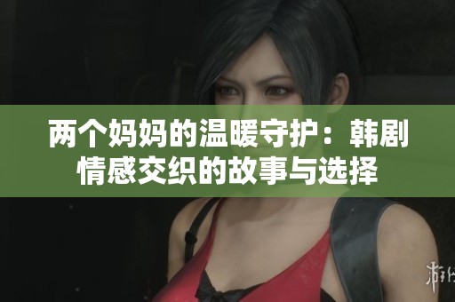 两个妈妈的温暖守护：韩剧情感交织的故事与选择