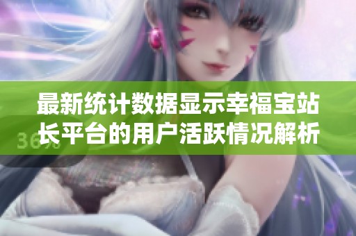 最新统计数据显示幸福宝站长平台的用户活跃情况解析