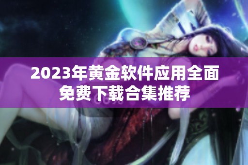 2023年黄金软件应用全面免费下载合集推荐