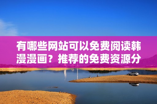 有哪些网站可以免费阅读韩漫漫画？推荐的免费资源分享