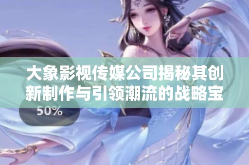 大象影视传媒公司揭秘其创新制作与引领潮流的战略宝典