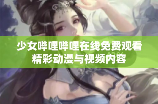 少女哔哩哔哩在线免费观看精彩动漫与视频内容