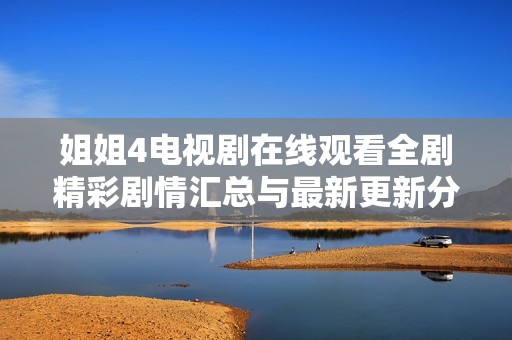 姐姐4电视剧在线观看全剧精彩剧情汇总与最新更新分享