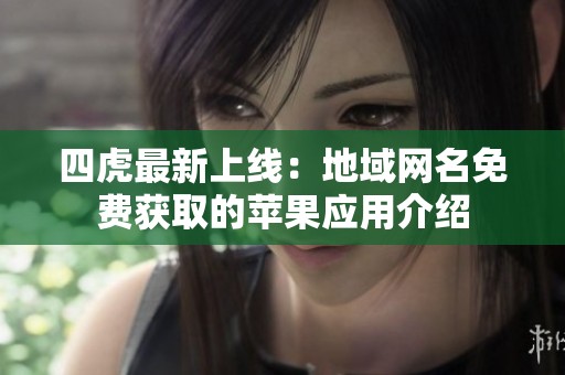四虎最新上线：地域网名免费获取的苹果应用介绍