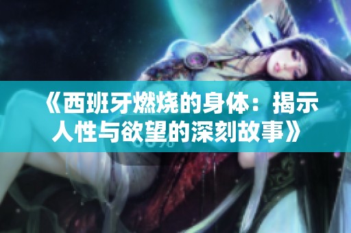 《西班牙燃烧的身体：揭示人性与欲望的深刻故事》