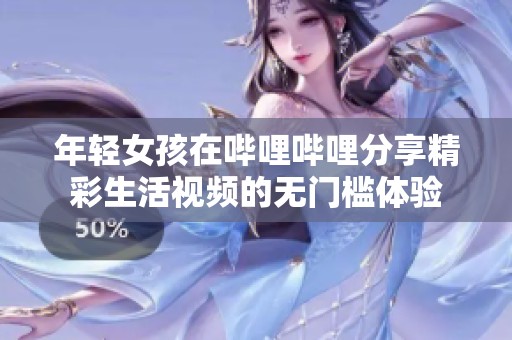 年轻女孩在哔哩哔哩分享精彩生活视频的无门槛体验