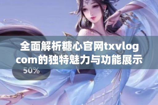 全面解析糖心官网txvlogcom的独特魅力与功能展示
