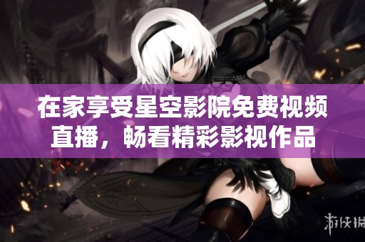 在家享受星空影院免费视频直播，畅看精彩影视作品