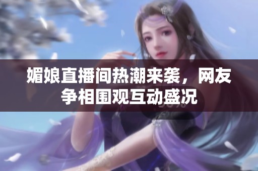 媚娘直播间热潮来袭，网友争相围观互动盛况