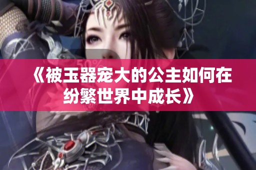 《被玉器宠大的公主如何在纷繁世界中成长》