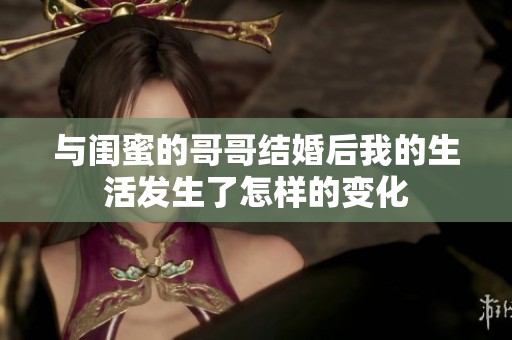 与闺蜜的哥哥结婚后我的生活发生了怎样的变化