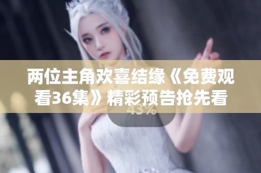两位主角欢喜结缘《免费观看36集》精彩预告抢先看