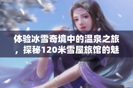体验冰雪奇境中的温泉之旅，探秘120米雪屋旅馆的魅力