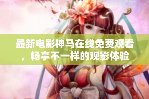 最新电影神马在线免费观看，畅享不一样的观影体验