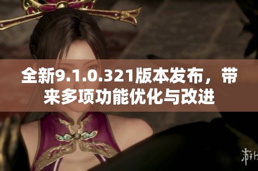 全新9.1.0.321版本发布，带来多项功能优化与改进