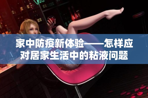 家中防疫新体验——怎样应对居家生活中的粘液问题