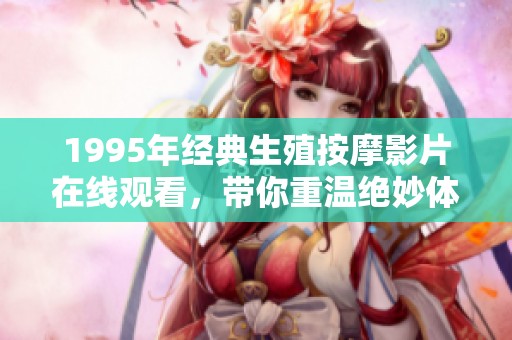 1995年经典生殖按摩影片在线观看，带你重温绝妙体验