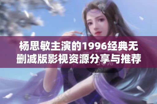 杨思敏主演的1996经典无删减版影视资源分享与推荐