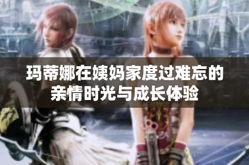 玛蒂娜在姨妈家度过难忘的亲情时光与成长体验