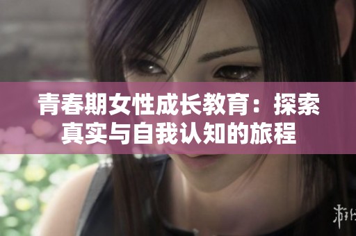青春期女性成长教育：探索真实与自我认知的旅程