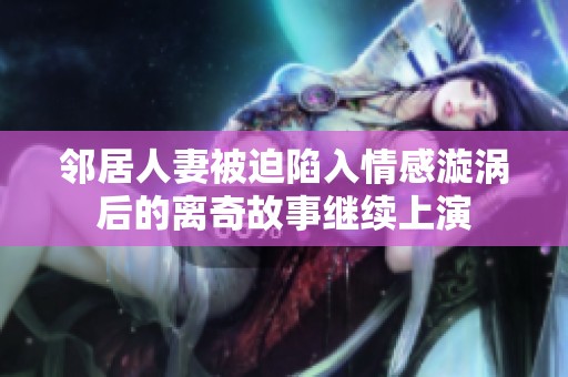 邻居人妻被迫陷入情感漩涡后的离奇故事继续上演