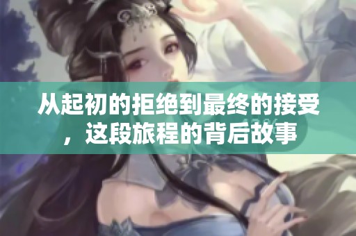 从起初的拒绝到最终的接受，这段旅程的背后故事