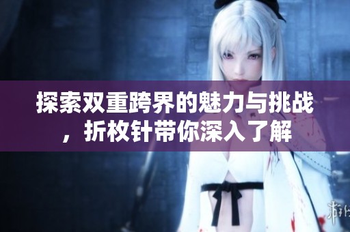 探索双重跨界的魅力与挑战，折枚针带你深入了解