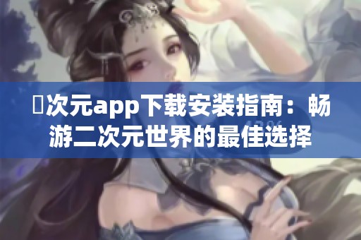 囧次元app下载安装指南：畅游二次元世界的最佳选择