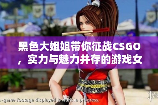 黑色大姐姐带你征战CSGO，实力与魅力并存的游戏女神