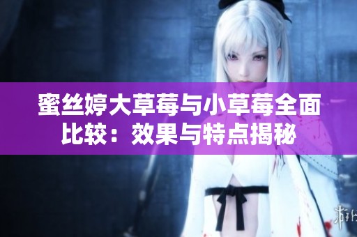 蜜丝婷大草莓与小草莓全面比较：效果与特点揭秘