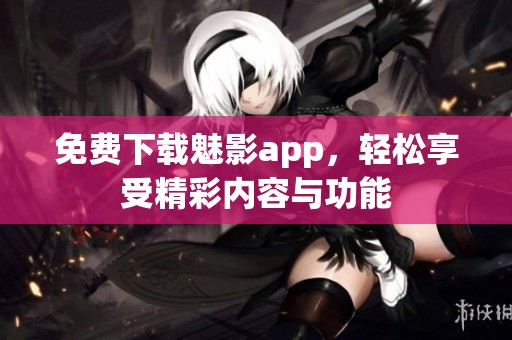 免费下载魅影app，轻松享受精彩内容与功能