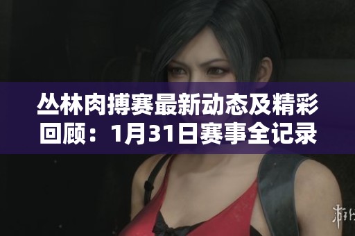丛林肉搏赛最新动态及精彩回顾：1月31日赛事全记录