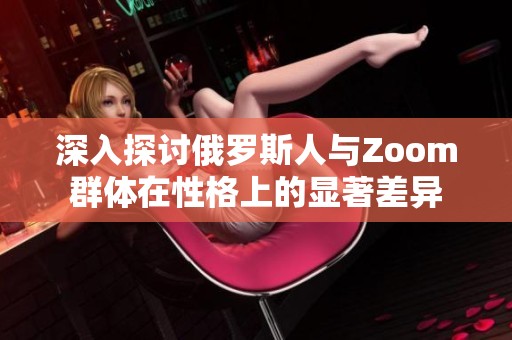 深入探讨俄罗斯人与Zoom群体在性格上的显著差异