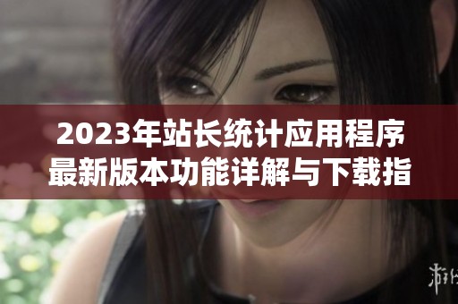 2023年站长统计应用程序最新版本功能详解与下载指南