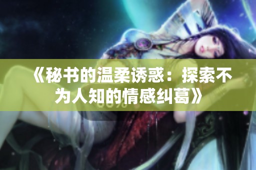 《秘书的温柔诱惑：探索不为人知的情感纠葛》