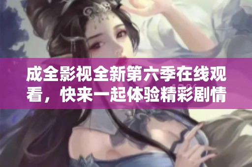成全影视全新第六季在线观看，快来一起体验精彩剧情吧！