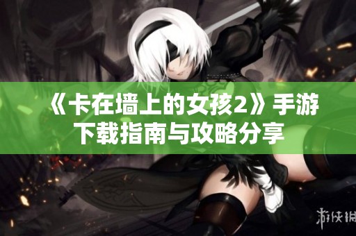 《卡在墙上的女孩2》手游下载指南与攻略分享