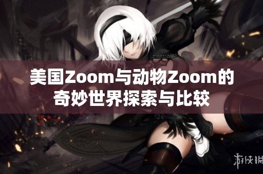美国Zoom与动物Zoom的奇妙世界探索与比较