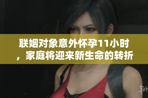 联姻对象意外怀孕11小时，家庭将迎来新生命的转折点