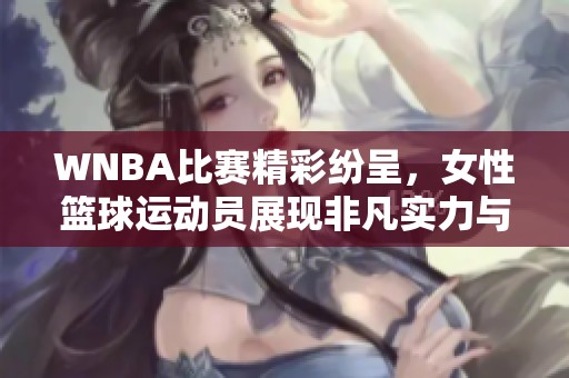 WNBA比赛精彩纷呈，女性篮球运动员展现非凡实力与魅力