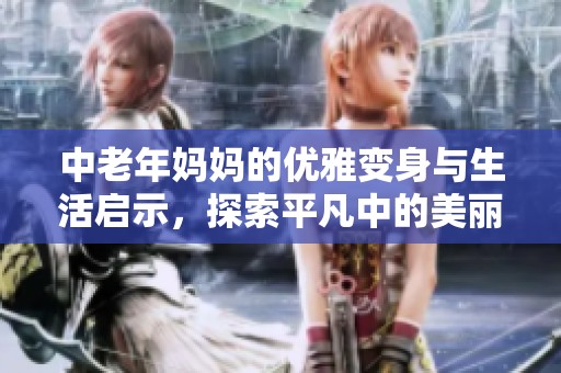 中老年妈妈的优雅变身与生活启示，探索平凡中的美丽与力量