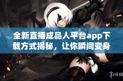 全新直播成品人平台app下载方式揭秘，让你瞬间变身主播达人
