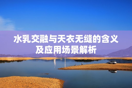 水乳交融与天衣无缝的含义及应用场景解析