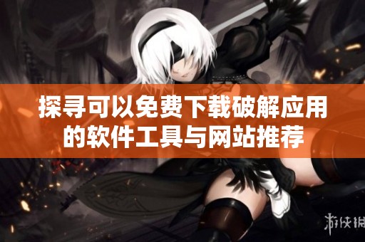 探寻可以免费下载破解应用的软件工具与网站推荐