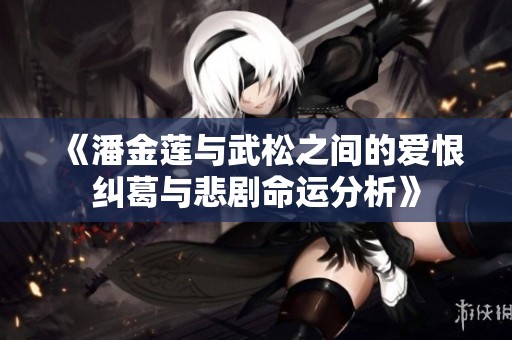《潘金莲与武松之间的爱恨纠葛与悲剧命运分析》