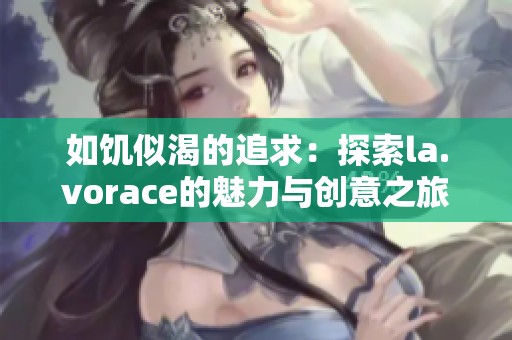 如饥似渴的追求：探索la.vorace的魅力与创意之旅