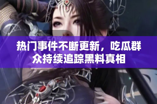 热门事件不断更新，吃瓜群众持续追踪黑料真相