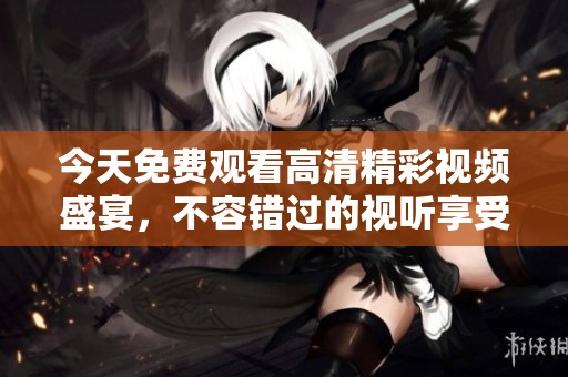今天免费观看高清精彩视频盛宴，不容错过的视听享受
